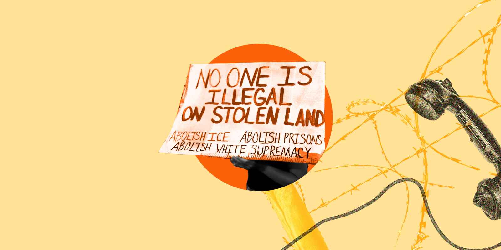 Over a light orange yellow background is an orange circle with a protest sign in the middle that says, "No one is illegal on stolen land." To the right is a barbed wire fence and a telephone.