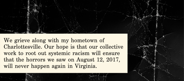 A graphic reading "We grieve alogn with my hometown of Charlottesville. Our hope is that our collective work to root out systemic racism will ensure that the horrors we saw on August 12, 2017, will never happen again in Virginia.